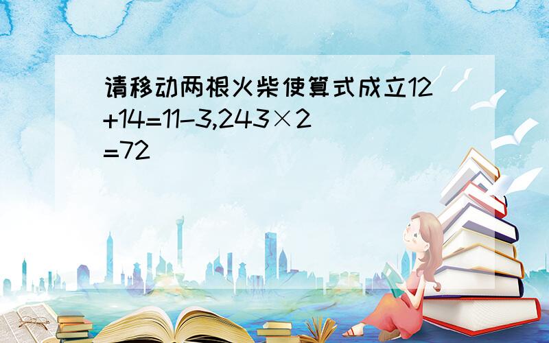 请移动两根火柴使算式成立12+14=11-3,243×2=72