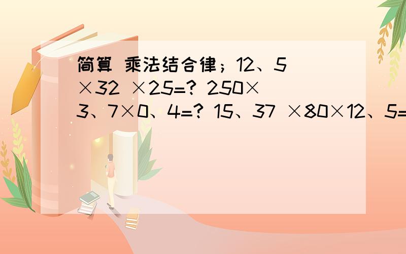 简算 乘法结合律；12、5 ×32 ×25=? 250×3、7×0、4=? 15、37 ×80×12、5=? 14×29×5=?