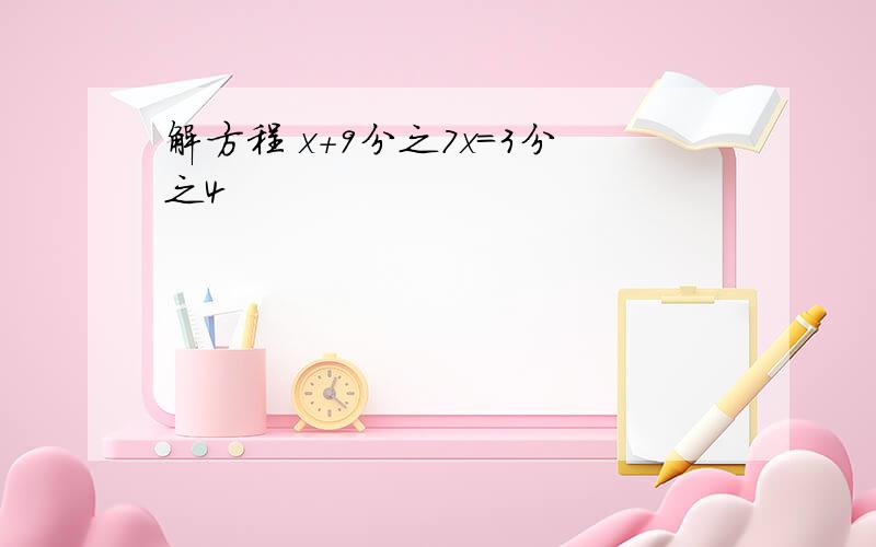 解方程 x+9分之7x=3分之4