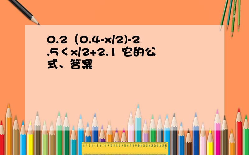 0.2（0.4-x/2)-2.5＜x/2+2.1 它的公式、答案