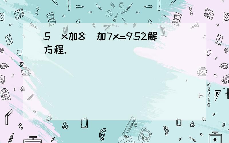 5(x加8)加7x=952解方程.