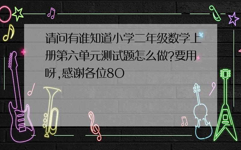 请问有谁知道小学二年级数学上册第六单元测试题怎么做?要用呀,感谢各位8O