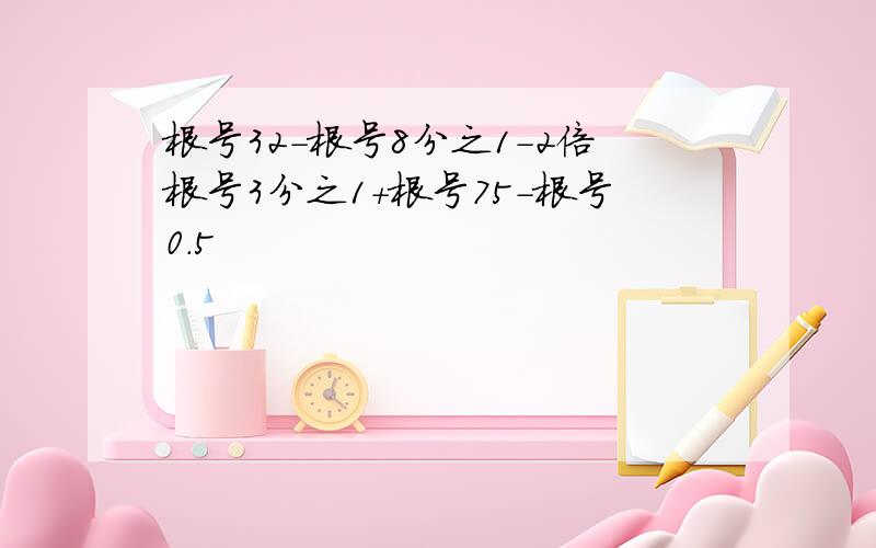 根号32-根号8分之1-2倍根号3分之1+根号75-根号0.5