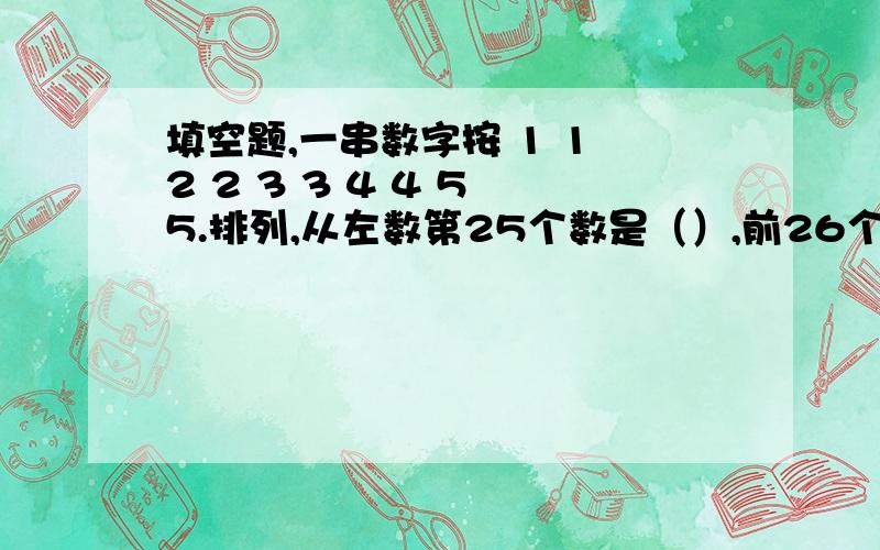 填空题,一串数字按 1 1 2 2 3 3 4 4 5 5.排列,从左数第25个数是（）,前26个数的和是（）