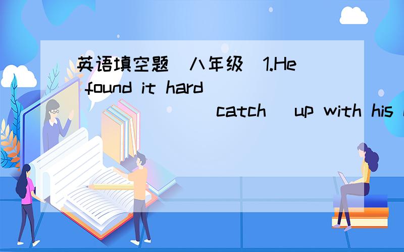 英语填空题（八年级）1.He found it hard ______(catch) up with his class.2.All the children like Mr.White very much because he often makes them _____(laugh)3.Let him _____(have) a rest.I think he must be tired after the long walk.4.We have tw