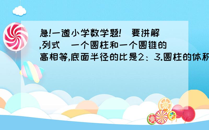 急!一道小学数学题!（要讲解,列式）一个圆柱和一个圆锥的高相等,底面半径的比是2：3.圆柱的体积是24立方厘米,圆锥的体积是多少立方厘米?