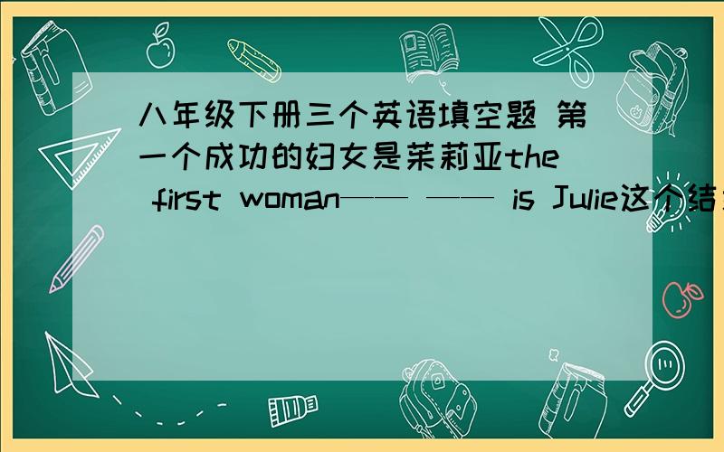 八年级下册三个英语填空题 第一个成功的妇女是茱莉亚the first woman—— —— is Julie这个结果表明人类有时候会更强大the result shows that —— can sometimes —— ——爬山者们的精神告诉了我们什