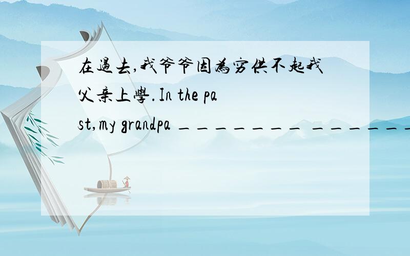 在过去,我爷爷因为穷供不起我父亲上学.In the past,my grandpa _______ _______ _______ ________ __________my father because he was poor.