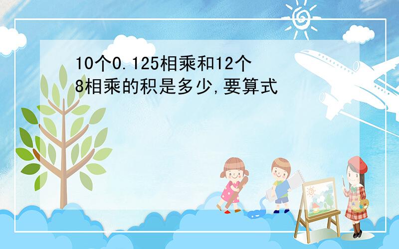 10个0.125相乘和12个8相乘的积是多少,要算式