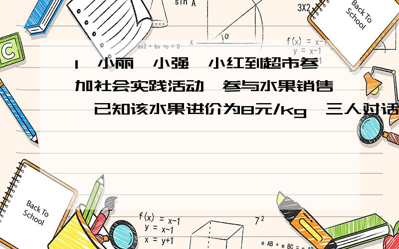 1、小丽、小强、小红到超市参加社会实践活动,参与水果销售,已知该水果进价为8元/kg,三人对话如下：小丽：如果以10元/kg销售,每天可售出300kg.小强：如果以13元/kg销售,每天可获利750元.小红