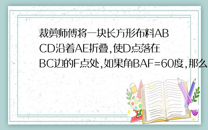 裁剪师傅将一块长方形布料ABCD沿着AE折叠,使D点落在BC边的F点处,如果角BAF=60度,那么角DAE=____度,角AEF=____度.以下是图片 ， 大家的回答前提都是角DAE和角FAE是对称的，可是怎样证明角DAE和角FAE