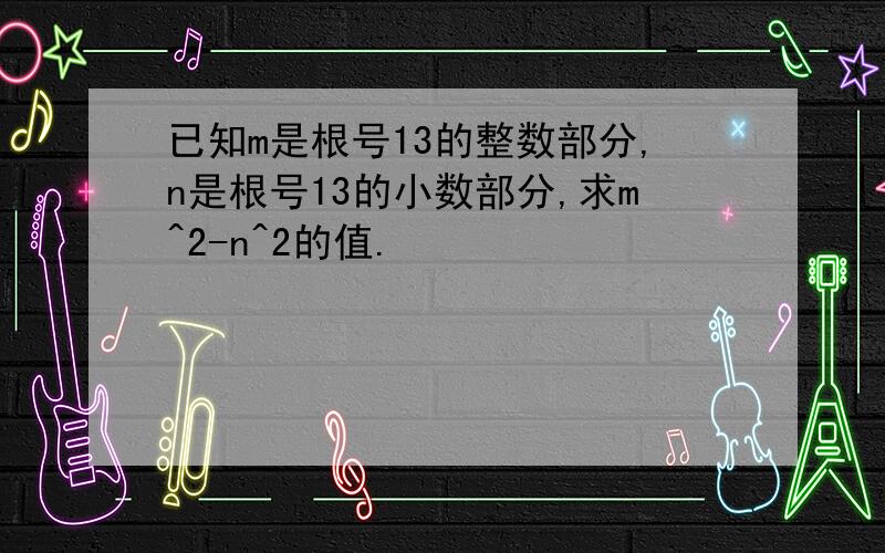 已知m是根号13的整数部分,n是根号13的小数部分,求m^2-n^2的值.