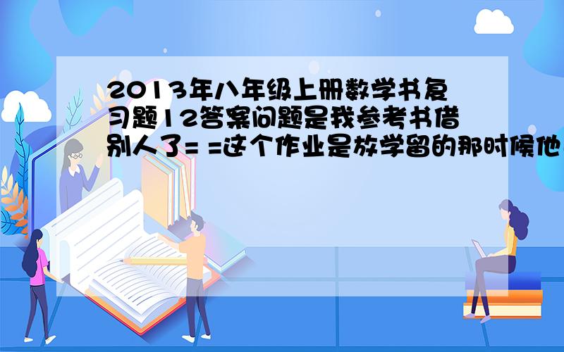 2013年八年级上册数学书复习题12答案问题是我参考书借别人了= =这个作业是放学留的那时候他已经走了