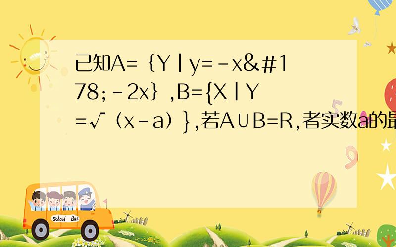 已知A=｛Y|y=-x²-2x｝,B={X|Y=√（x-a）},若A∪B=R,者实数a的最大值是______