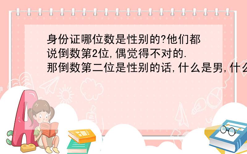 身份证哪位数是性别的?他们都说倒数第2位,偶觉得不对的.那倒数第二位是性别的话,什么是男,什么是女呢?.单数是男双数是女不对的.因为我们班就有男的倒数第二位是8,有女的倒数第二位是5.