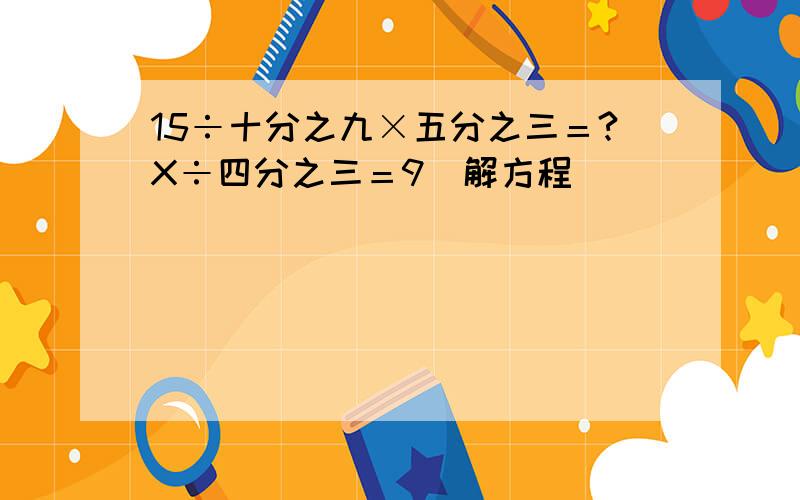 15÷十分之九×五分之三＝?X÷四分之三＝9（解方程）