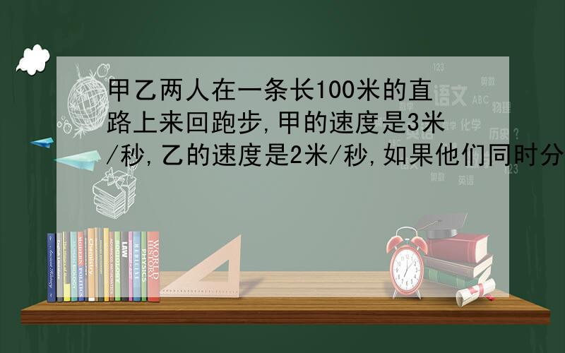 甲乙两人在一条长100米的直路上来回跑步,甲的速度是3米/秒,乙的速度是2米/秒,如果他们同时分别从直路两端出发,当他们跑了10分钟后,共相遇多少次?不用方程!