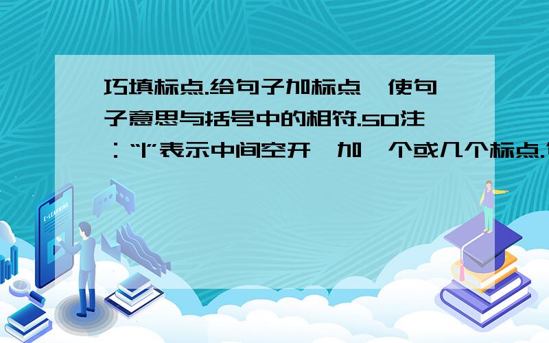 巧填标点.给句子加标点,使句子意思与括号中的相符.50注：“|”表示中间空开,加一个或几个标点.句子前后都可以加标点.1.李静|王刚|参加演出了（别人向李静说）2.李静|王刚|参加演出了（