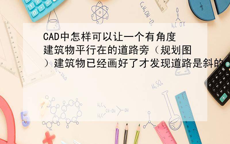 CAD中怎样可以让一个有角度建筑物平行在的道路旁（规划图）建筑物已经画好了才发现道路是斜的,怎样可以让楼体的一面与道路平行?