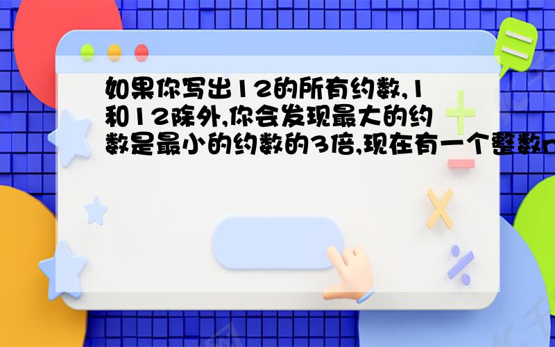 如果你写出12的所有约数,1和12除外,你会发现最大的约数是最小的约数的3倍,现在有一个整数n,除了它的约数1和n外,剩下的约数中,最大的约数是最小的约数的15倍,那么满足条件的n有几个?