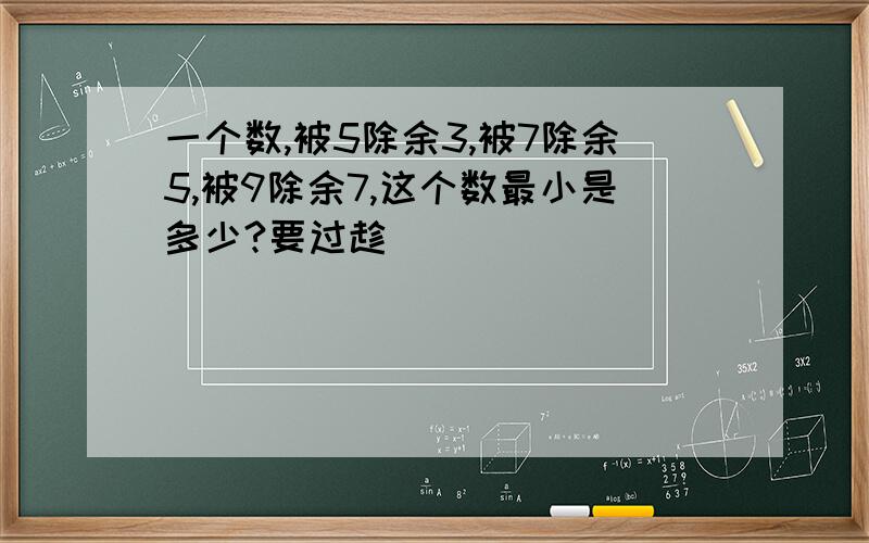 一个数,被5除余3,被7除余5,被9除余7,这个数最小是多少?要过趁