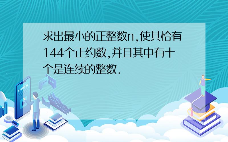 求出最小的正整数n,使其恰有144个正约数,并且其中有十个是连续的整数.