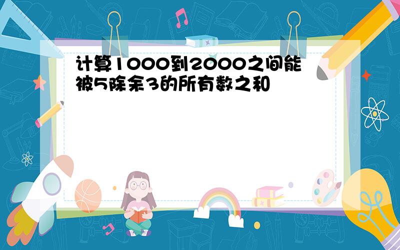 计算1000到2000之间能被5除余3的所有数之和