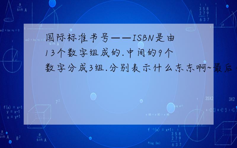 国际标准书号——ISBN是由13个数字组成的.中间的9个数字分成3组.分别表示什么东东啊~最后一个数字呢?是什么?