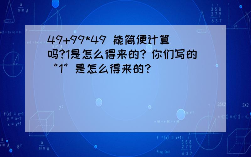 49+99*49 能简便计算吗?1是怎么得来的？你们写的“1”是怎么得来的？