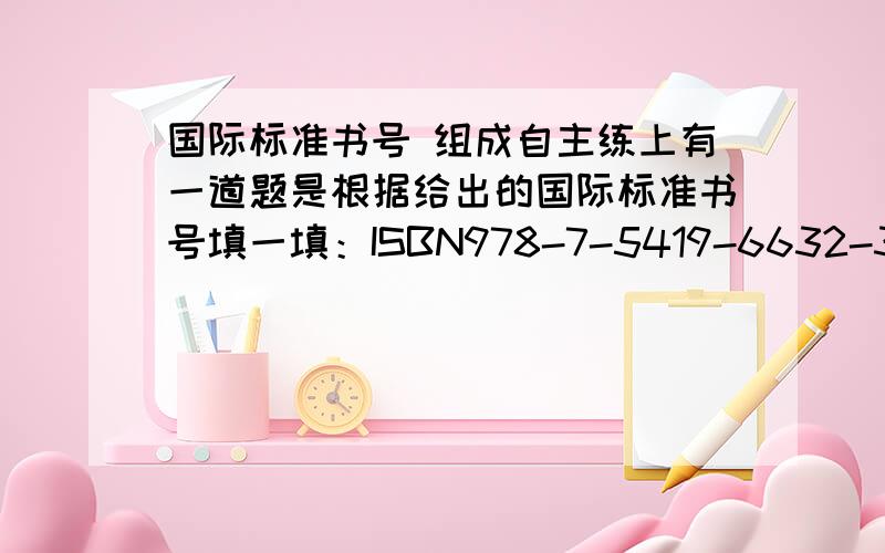 国际标准书号 组成自主练上有一道题是根据给出的国际标准书号填一填：ISBN978-7-5419-6632-3 ISBN是（ ）,5419是（ ）.组号是（ ）,书序号是（ ）,校验码是（ ）.请给位名师给出答案,