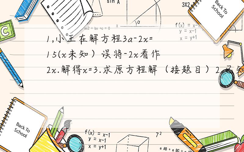 1,小王在解方程3a-2x=15(x未知）误将-2x看作2x.解得x=3.求原方程解（接题目）2.已知关于x得方程3x-2m+1=0与2-m=2x得解互为相反数,求这两个方程得解及m得值.3.一人解方程3分之2x-1=3分之x+a-1(1不是减