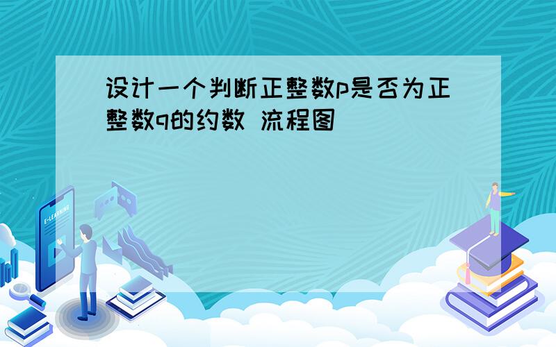 设计一个判断正整数p是否为正整数q的约数 流程图