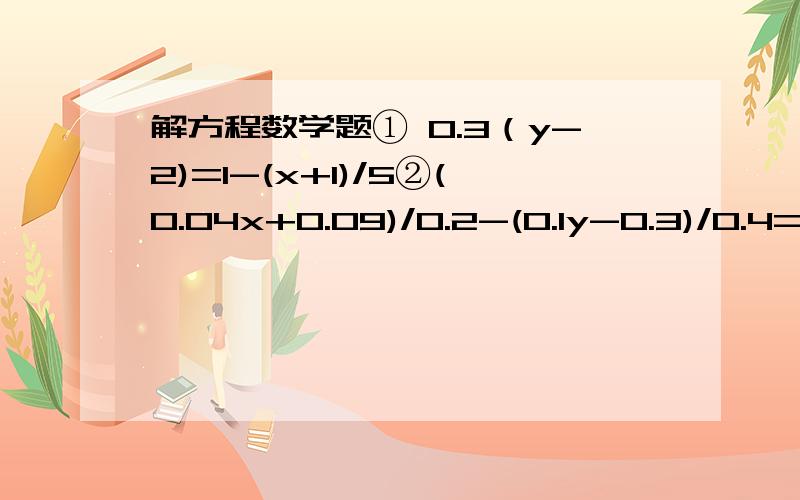 解方程数学题① 0.3（y-2)=1-(x+1)/5②(0.04x+0.09)/0.2-(0.1y-0.3)/0.4=1.5呃.这是个二元一次方程组,打得不好将就着看吧.