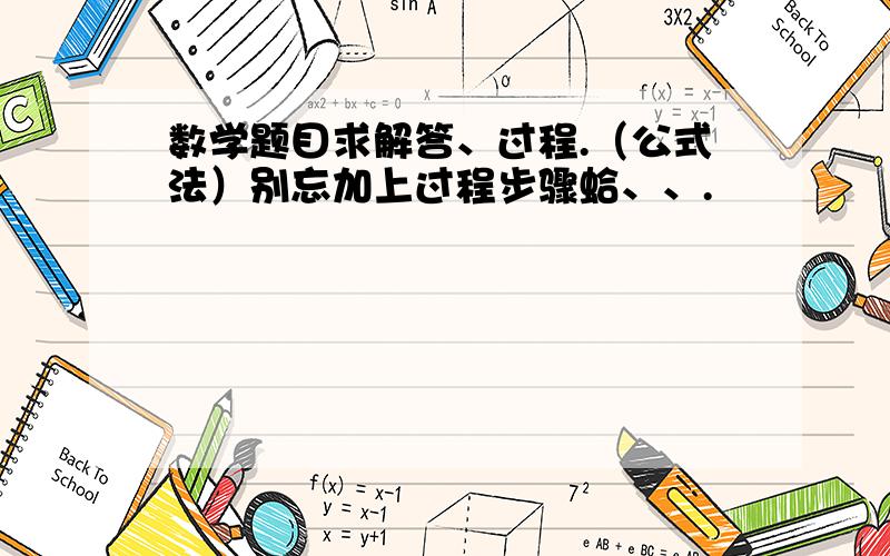 数学题目求解答、过程.（公式法）别忘加上过程步骤蛤、、.