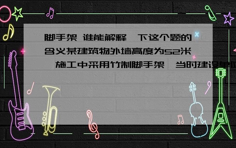 脚手架 谁能解释一下这个题的含义某建筑物外墙高度为52米,施工中采用竹制脚手架,当时建设单位并未提出意见,施工单位在结算中却套用钢管脚手架定额,建设单位不同意,双方激烈争论.你认