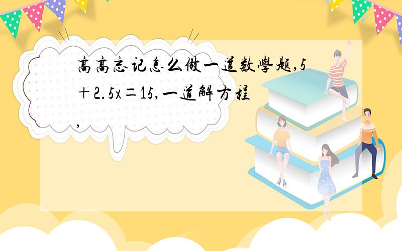 高高忘记怎么做一道数学题,5＋2.5x＝15,一道解方程,