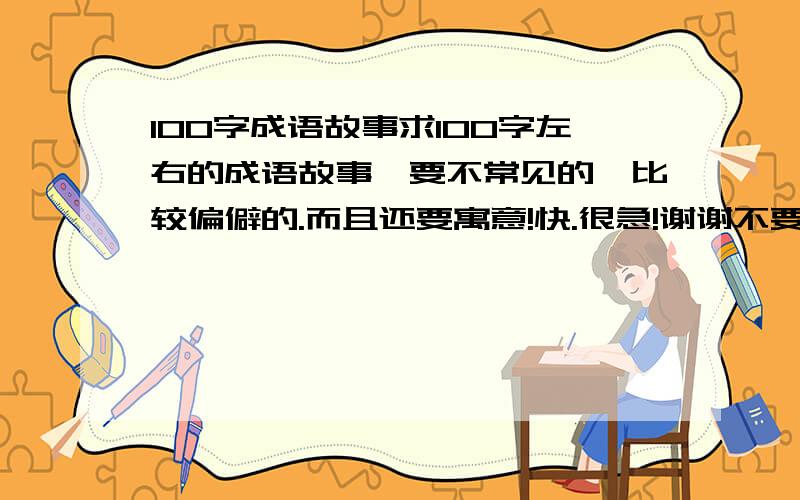 100字成语故事求100字左右的成语故事,要不常见的、比较偏僻的.而且还要寓意!快.很急!谢谢不要太长的呃。要背过的。