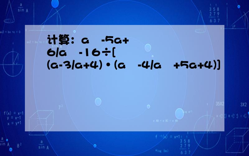 计算：a²-5a+6/a²-16÷[(a-3/a+4)·(a²-4/a²+5a+4)]