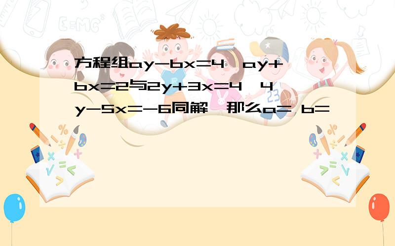 方程组ay-bx=4,ay+bx=2与2y+3x=4,4y-5x=-6同解,那么a= b=