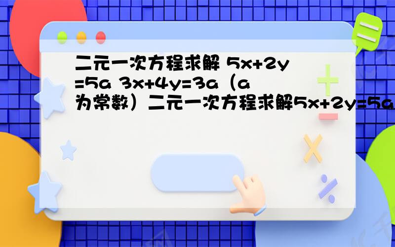 二元一次方程求解 5x+2y=5a 3x+4y=3a（a为常数）二元一次方程求解5x+2y=5a3x+4y=3a（a为常数）