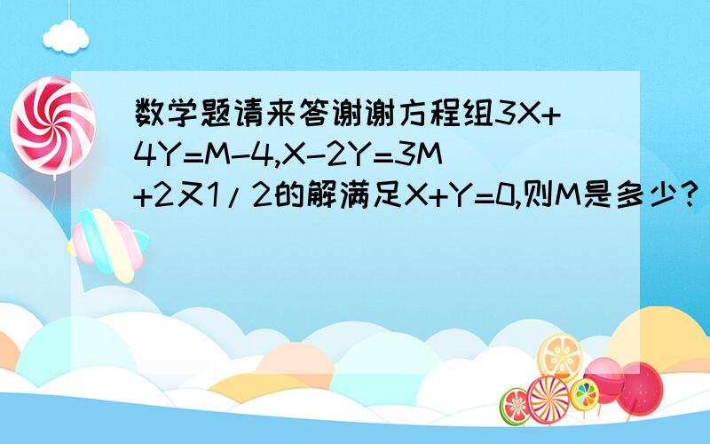 数学题请来答谢谢方程组3X+4Y=M-4,X-2Y=3M+2又1/2的解满足X+Y=0,则M是多少?