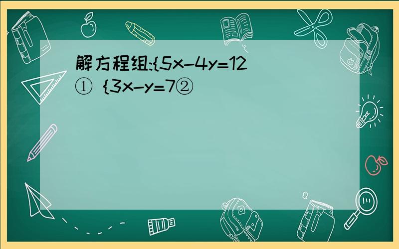 解方程组:{5x-4y=12① {3x-y=7②