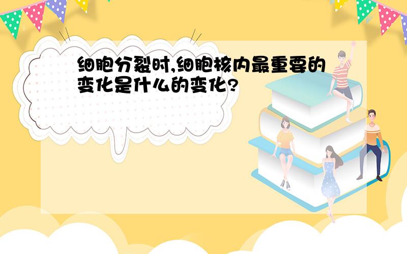 细胞分裂时,细胞核内最重要的变化是什么的变化?