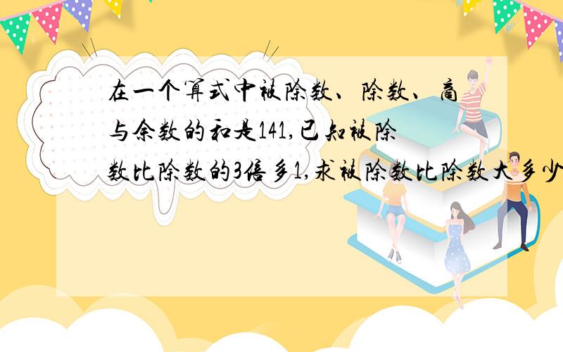 在一个算式中被除数、除数、商与余数的和是141,已知被除数比除数的3倍多1,求被除数比除数大多少?jijiji!