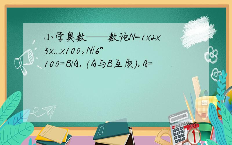 小学奥数——数论N=1x2x3x...x100,N/6^100=B/A,(A与B互质）,A=     .