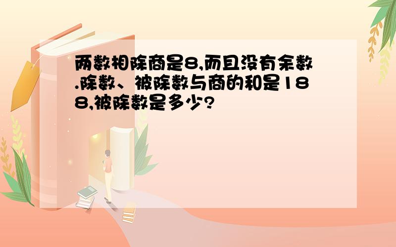 两数相除商是8,而且没有余数.除数、被除数与商的和是188,被除数是多少?