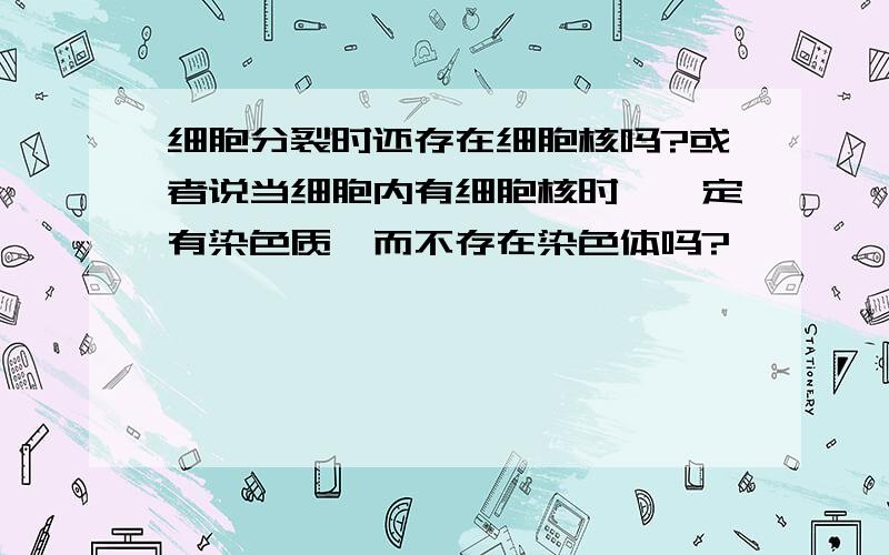 细胞分裂时还存在细胞核吗?或者说当细胞内有细胞核时,一定有染色质,而不存在染色体吗?