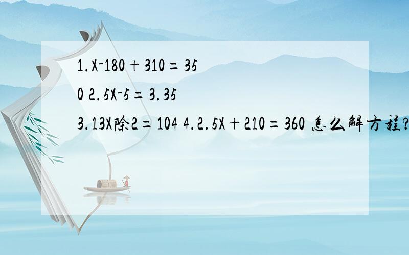 1.X-180+310=350 2.5X-5=3.35 3.13X除2=104 4.2.5X+210=360 怎么解方程?今天晚上十点截止,快.