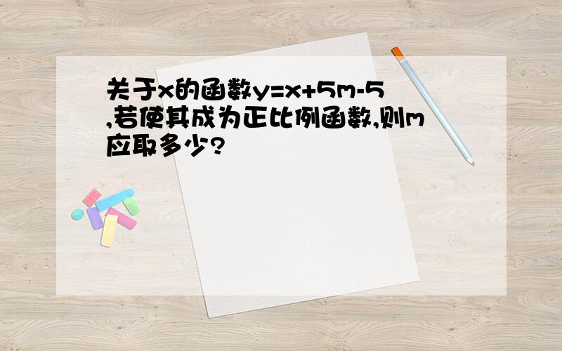 关于x的函数y=x+5m-5,若使其成为正比例函数,则m应取多少?