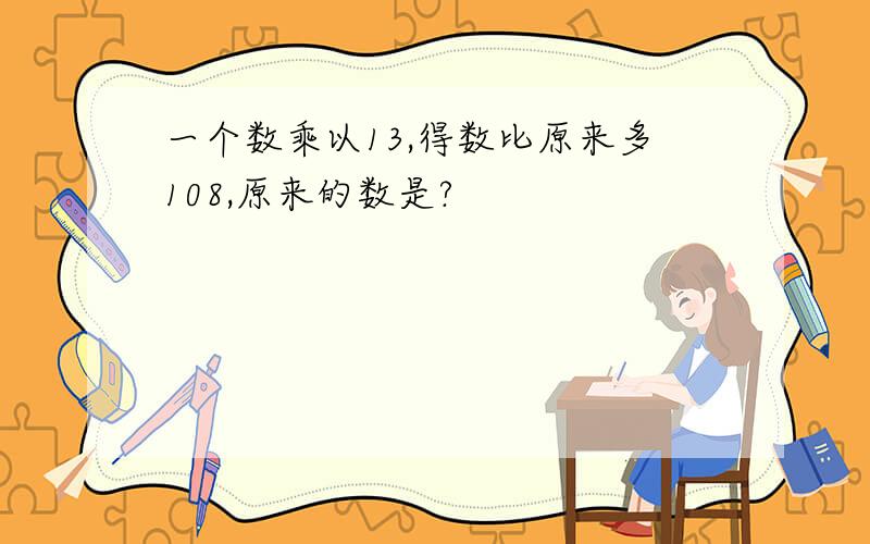 一个数乘以13,得数比原来多108,原来的数是?